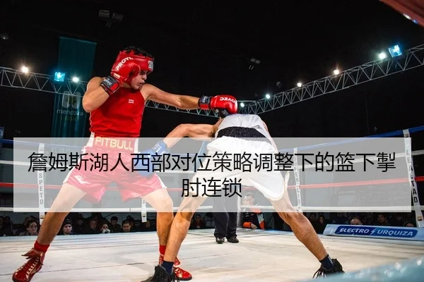 詹姆斯湖人西部对位策略调整下的篮下掣肘连锁